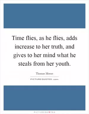 Time flies, as he flies, adds increase to her truth, and gives to her mind what he steals from her youth Picture Quote #1