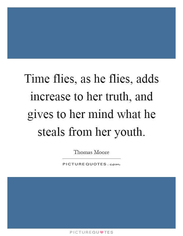 Time flies, as he flies, adds increase to her truth, and gives to her mind what he steals from her youth Picture Quote #1