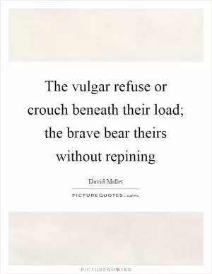 The vulgar refuse or crouch beneath their load; the brave bear theirs without repining Picture Quote #1