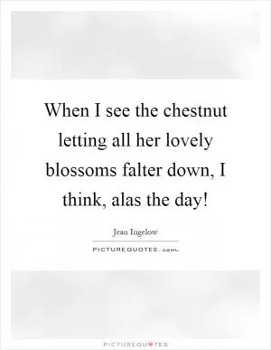 When I see the chestnut letting all her lovely blossoms falter down, I think, alas the day! Picture Quote #1