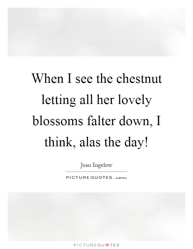 When I see the chestnut letting all her lovely blossoms falter down, I think, alas the day! Picture Quote #1