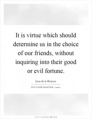 It is virtue which should determine us in the choice of our friends, without inquiring into their good or evil fortune Picture Quote #1