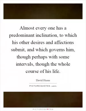 Almost every one has a predominant inclination, to which his other desires and affections submit, and which governs him, though perhaps with some intervals, though the whole course of his life Picture Quote #1