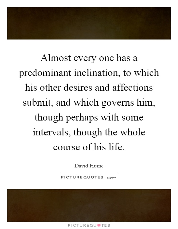 Almost every one has a predominant inclination, to which his other desires and affections submit, and which governs him, though perhaps with some intervals, though the whole course of his life Picture Quote #1