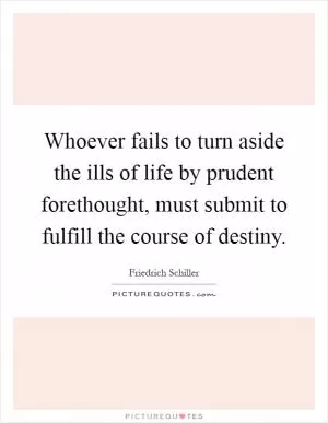 Whoever fails to turn aside the ills of life by prudent forethought, must submit to fulfill the course of destiny Picture Quote #1
