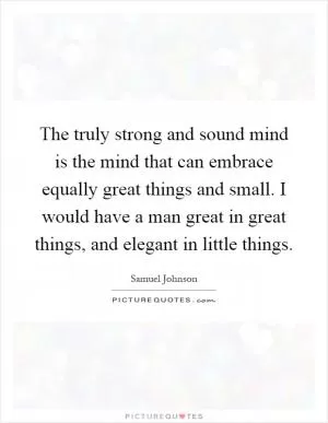 The truly strong and sound mind is the mind that can embrace equally great things and small. I would have a man great in great things, and elegant in little things Picture Quote #1