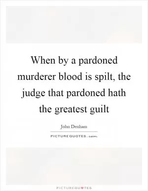 When by a pardoned murderer blood is spilt, the judge that pardoned hath the greatest guilt Picture Quote #1