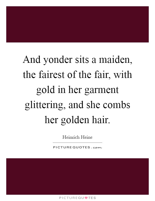 And yonder sits a maiden, the fairest of the fair, with gold in her garment glittering, and she combs her golden hair Picture Quote #1