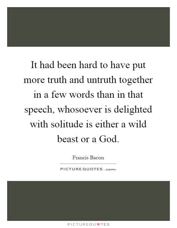 It had been hard to have put more truth and untruth together in a few words than in that speech, whosoever is delighted with solitude is either a wild beast or a God Picture Quote #1