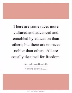 There are some races more cultured and advanced and ennobled by education than others; but there are no races nobler than others. All are equally destined for freedom Picture Quote #1
