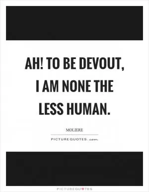 Ah! To be devout, I am none the less human Picture Quote #1