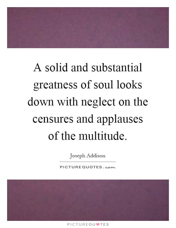 A solid and substantial greatness of soul looks down with neglect on the censures and applauses of the multitude Picture Quote #1