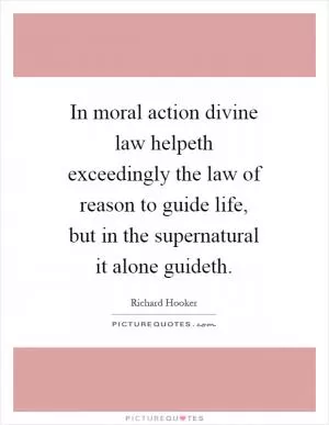 In moral action divine law helpeth exceedingly the law of reason to guide life, but in the supernatural it alone guideth Picture Quote #1