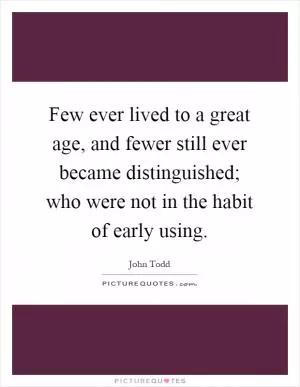 Few ever lived to a great age, and fewer still ever became distinguished; who were not in the habit of early using Picture Quote #1