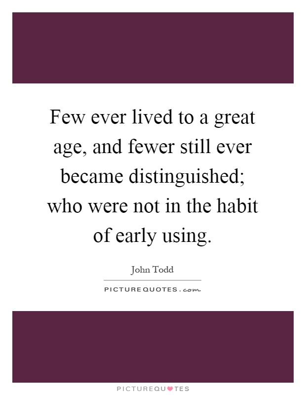 Few ever lived to a great age, and fewer still ever became distinguished; who were not in the habit of early using Picture Quote #1