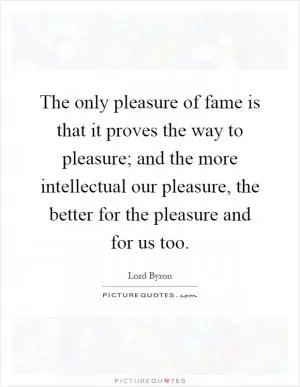 The only pleasure of fame is that it proves the way to pleasure; and the more intellectual our pleasure, the better for the pleasure and for us too Picture Quote #1