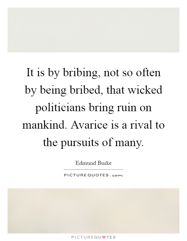 It is by bribing, not so often by being bribed, that wicked politicians bring ruin on mankind. Avarice is a rival to the pursuits of many Picture Quote #1