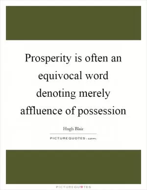 Prosperity is often an equivocal word denoting merely affluence of possession Picture Quote #1
