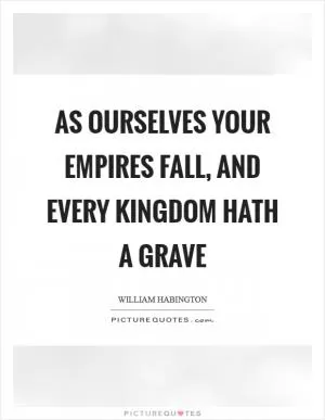 As ourselves your empires fall, and every kingdom hath a grave Picture Quote #1