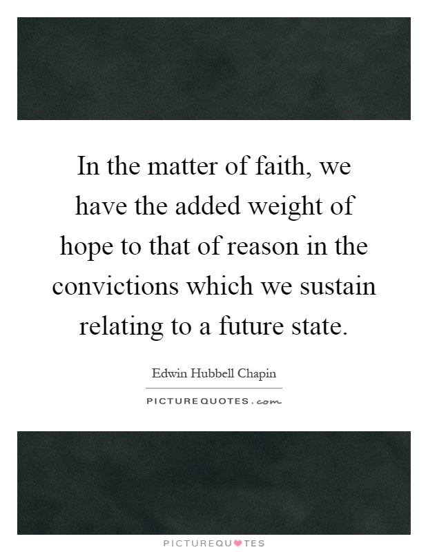 In the matter of faith, we have the added weight of hope to that of reason in the convictions which we sustain relating to a future state Picture Quote #1