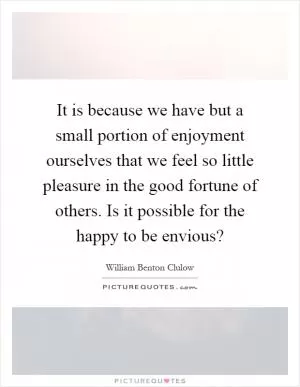It is because we have but a small portion of enjoyment ourselves that we feel so little pleasure in the good fortune of others. Is it possible for the happy to be envious? Picture Quote #1