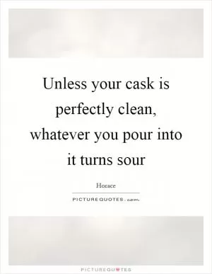 Unless your cask is perfectly clean, whatever you pour into it turns sour Picture Quote #1