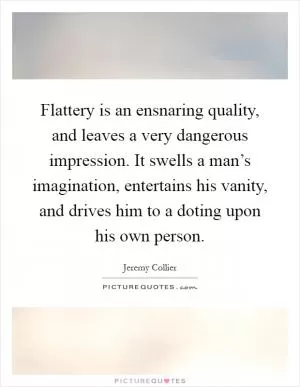 Flattery is an ensnaring quality, and leaves a very dangerous impression. It swells a man’s imagination, entertains his vanity, and drives him to a doting upon his own person Picture Quote #1