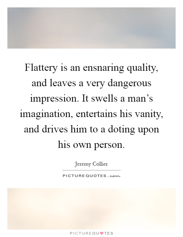 Flattery is an ensnaring quality, and leaves a very dangerous impression. It swells a man's imagination, entertains his vanity, and drives him to a doting upon his own person Picture Quote #1