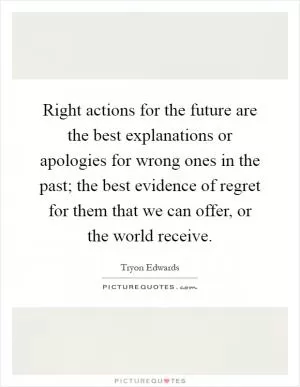 Right actions for the future are the best explanations or apologies for wrong ones in the past; the best evidence of regret for them that we can offer, or the world receive Picture Quote #1