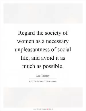 Regard the society of women as a necessary unpleasantness of social life, and avoid it as much as possible Picture Quote #1