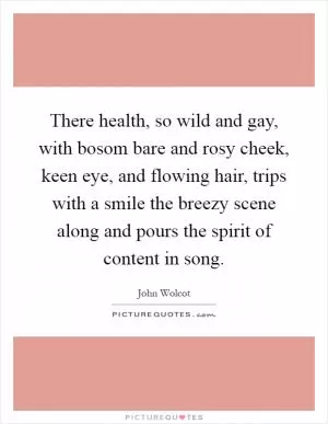 There health, so wild and gay, with bosom bare and rosy cheek, keen eye, and flowing hair, trips with a smile the breezy scene along and pours the spirit of content in song Picture Quote #1