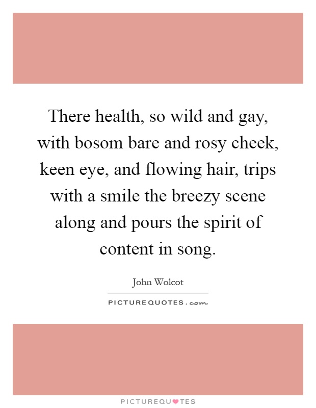 There health, so wild and gay, with bosom bare and rosy cheek, keen eye, and flowing hair, trips with a smile the breezy scene along and pours the spirit of content in song Picture Quote #1