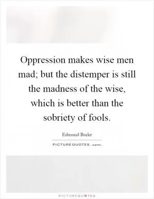 Oppression makes wise men mad; but the distemper is still the madness of the wise, which is better than the sobriety of fools Picture Quote #1