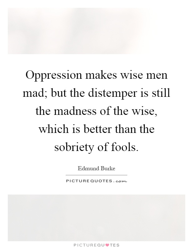 Oppression makes wise men mad; but the distemper is still the madness of the wise, which is better than the sobriety of fools Picture Quote #1