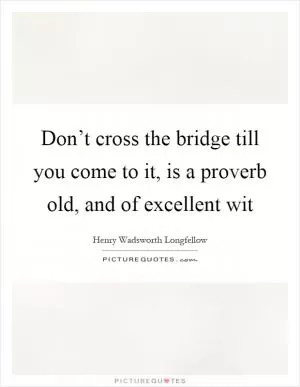 Don’t cross the bridge till you come to it, is a proverb old, and of excellent wit Picture Quote #1