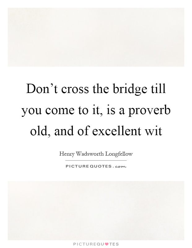 Don't cross the bridge till you come to it, is a proverb old, and of excellent wit Picture Quote #1