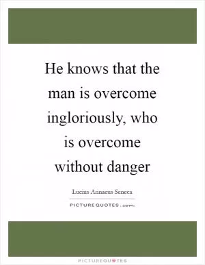 He knows that the man is overcome ingloriously, who is overcome without danger Picture Quote #1
