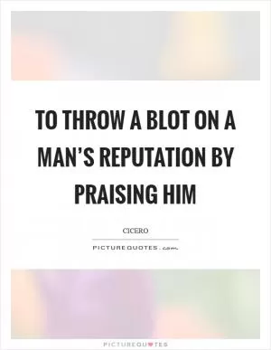 To throw a blot on a man’s reputation by praising him Picture Quote #1