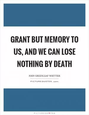 Grant but memory to us, and we can lose nothing by death Picture Quote #1