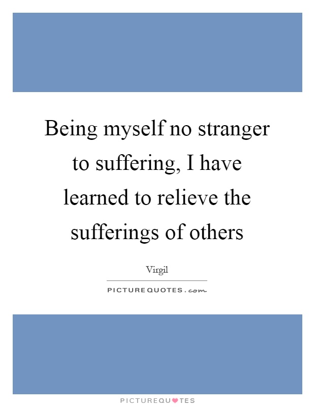 Being myself no stranger to suffering, I have learned to relieve the sufferings of others Picture Quote #1