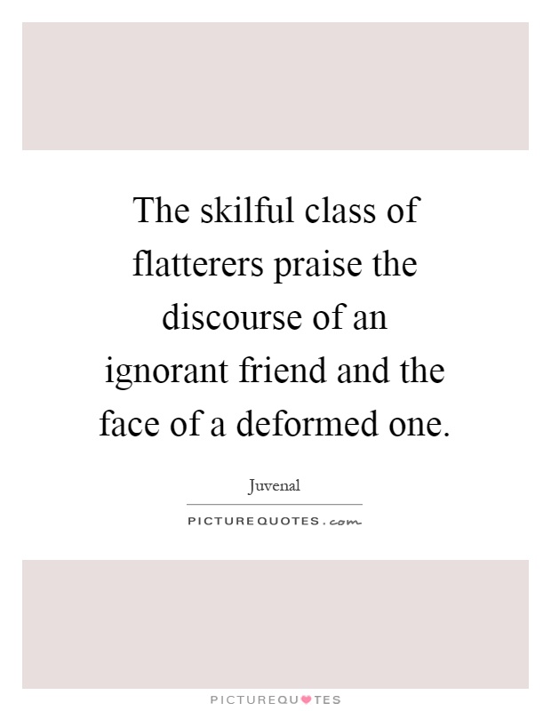 The skilful class of flatterers praise the discourse of an ignorant friend and the face of a deformed one Picture Quote #1