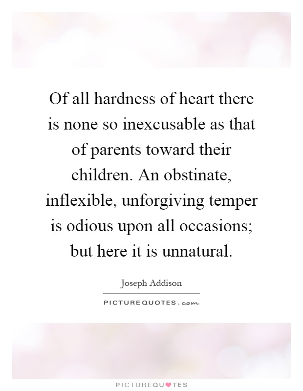 Of all hardness of heart there is none so inexcusable as that of parents toward their children. An obstinate, inflexible, unforgiving temper is odious upon all occasions; but here it is unnatural Picture Quote #1