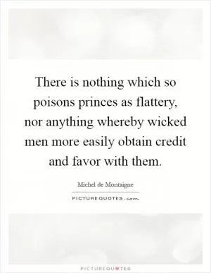 There is nothing which so poisons princes as flattery, nor anything whereby wicked men more easily obtain credit and favor with them Picture Quote #1