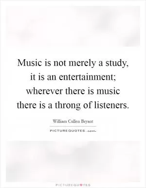 Music is not merely a study, it is an entertainment; wherever there is music there is a throng of listeners Picture Quote #1