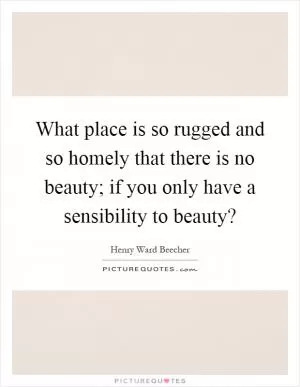 What place is so rugged and so homely that there is no beauty; if you only have a sensibility to beauty? Picture Quote #1