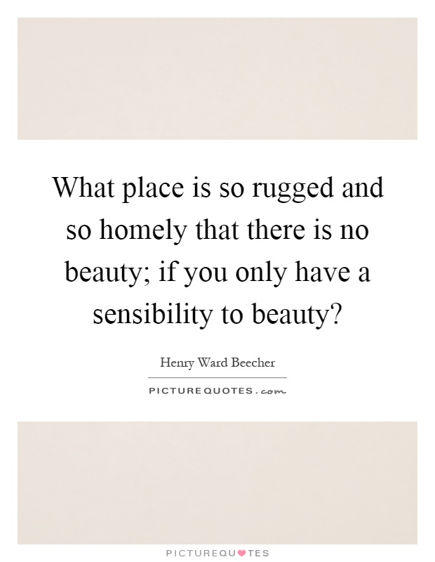 What place is so rugged and so homely that there is no beauty; if you only have a sensibility to beauty? Picture Quote #1