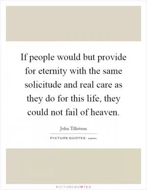 If people would but provide for eternity with the same solicitude and real care as they do for this life, they could not fail of heaven Picture Quote #1