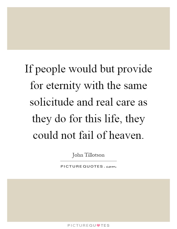 If people would but provide for eternity with the same solicitude and real care as they do for this life, they could not fail of heaven Picture Quote #1