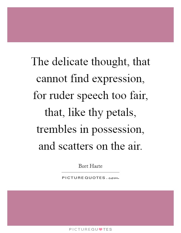 The delicate thought, that cannot find expression, for ruder speech too fair, that, like thy petals, trembles in possession, and scatters on the air Picture Quote #1
