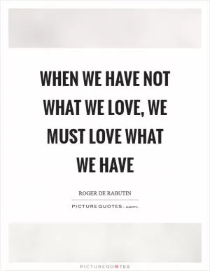 When we have not what we love, we must love what we have Picture Quote #1